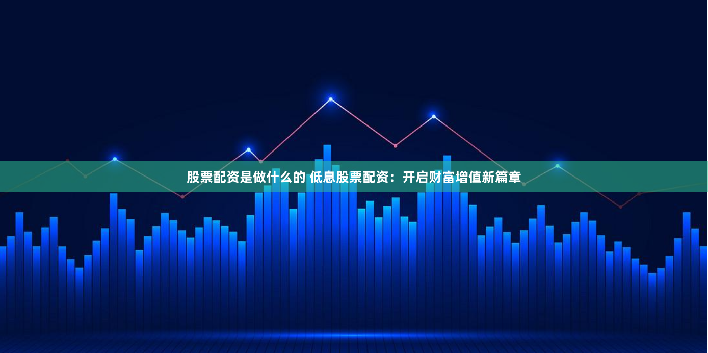 股票配资是做什么的 低息股票配资：开启财富增值新篇章