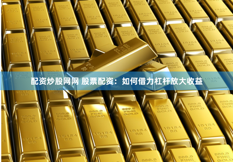 配资炒股网网 股票配资：如何借力杠杆放大收益