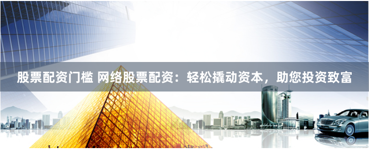 股票配资门槛 网络股票配资：轻松撬动资本，助您投资致富