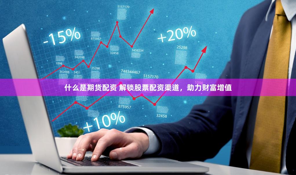 什么是期货配资 解锁股票配资渠道，助力财富增值