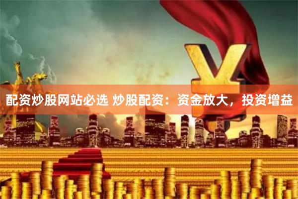 配资炒股网站必选 炒股配资：资金放大，投资增益