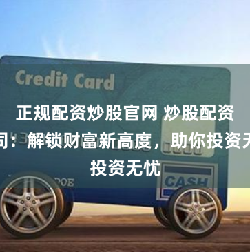 正规配资炒股官网 炒股配资公司：解锁财富新高度，助你投资无忧