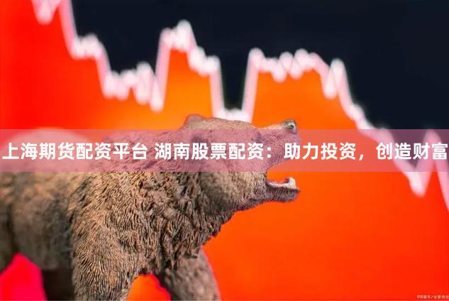 上海期货配资平台 湖南股票配资：助力投资，创造财富