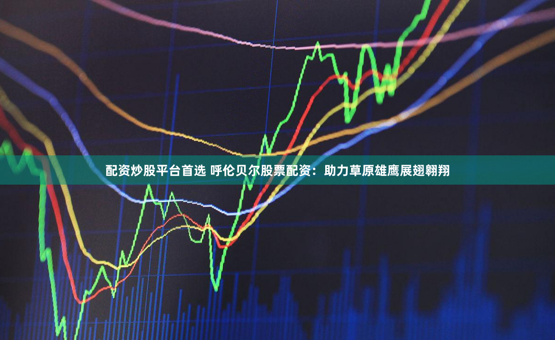 配资炒股平台首选 呼伦贝尔股票配资：助力草原雄鹰展翅翱翔