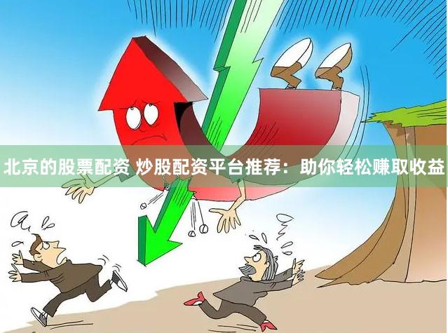 北京的股票配资 炒股配资平台推荐：助你轻松赚取收益