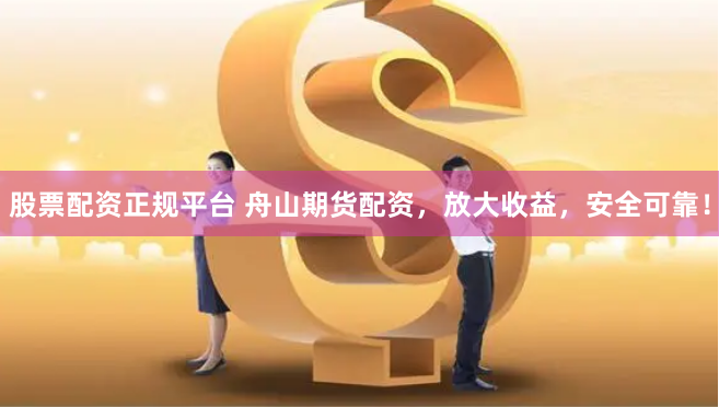股票配资正规平台 舟山期货配资，放大收益，安全可靠！
