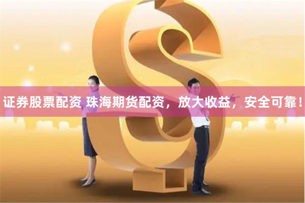 证券股票配资 珠海期货配资，放大收益，安全可靠！