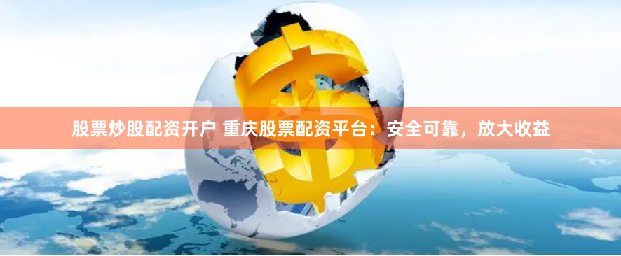 股票炒股配资开户 重庆股票配资平台：安全可靠，放大收益