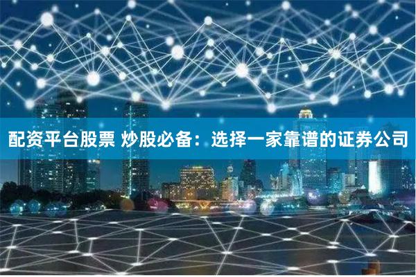 配资平台股票 炒股必备：选择一家靠谱的证券公司