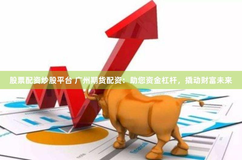 股票配资炒股平台 广州期货配资：助您资金杠杆，撬动财富未来