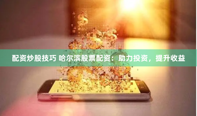 配资炒股技巧 哈尔滨股票配资：助力投资，提升收益