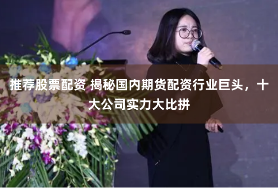 推荐股票配资 揭秘国内期货配资行业巨头，十大公司实力大比拼