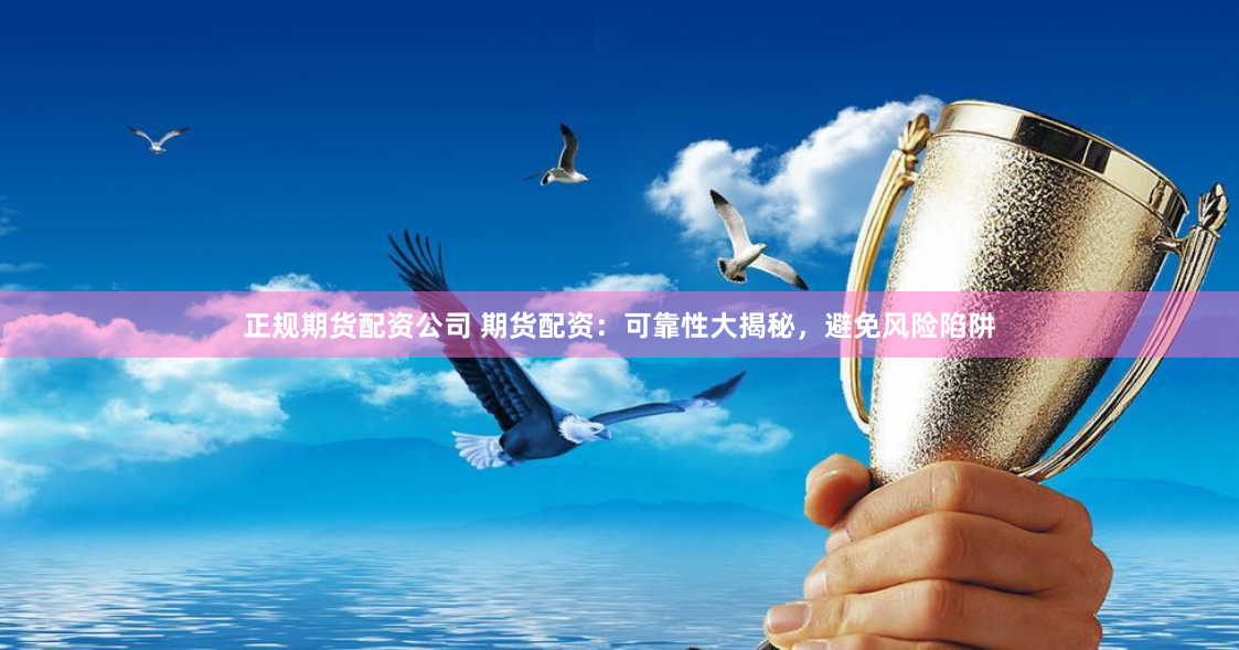 正规期货配资公司 期货配资：可靠性大揭秘，避免风险陷阱