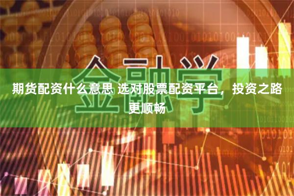 期货配资什么意思 选对股票配资平台，投资之路更顺畅