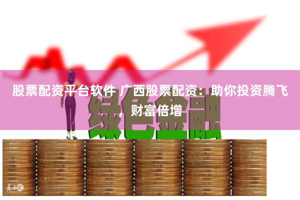 股票配资平台软件 广西股票配资：助你投资腾飞，财富倍增