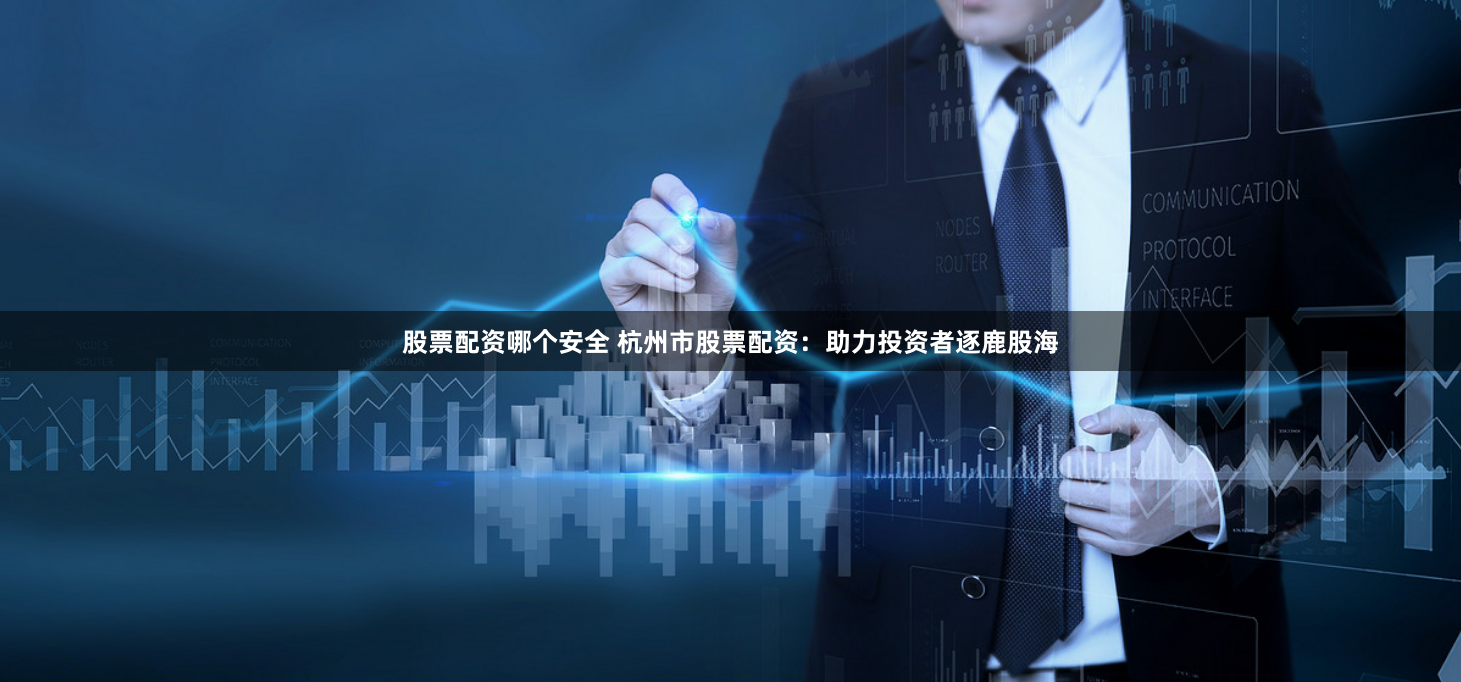 股票配资哪个安全 杭州市股票配资：助力投资者逐鹿股海