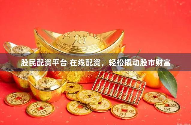 股民配资平台 在线配资，轻松撬动股市财富