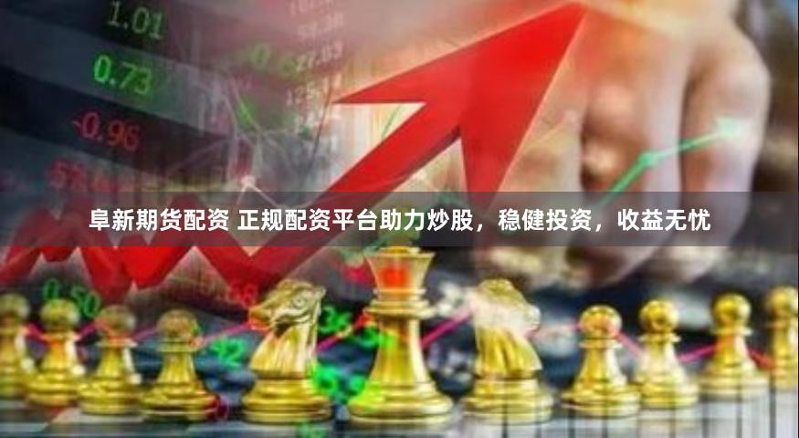 阜新期货配资 正规配资平台助力炒股，稳健投资，收益无忧