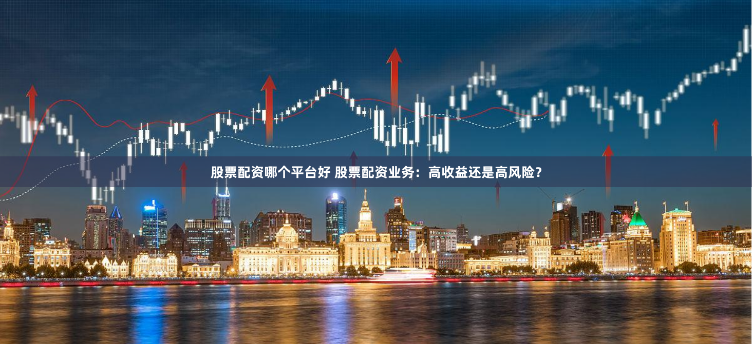 股票配资哪个平台好 股票配资业务：高收益还是高风险？