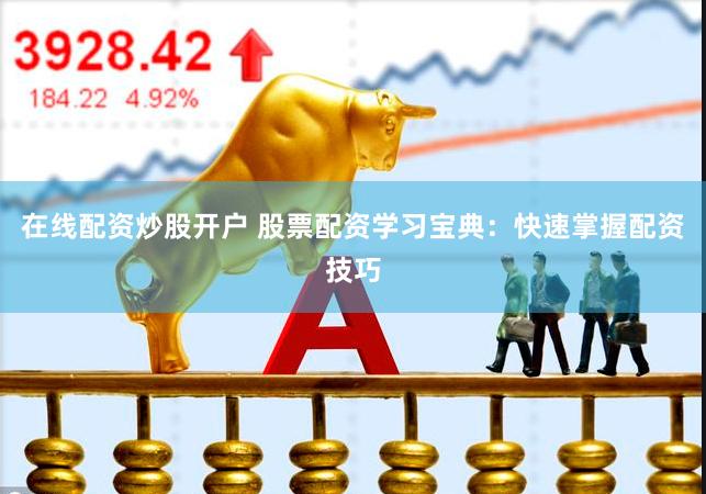 在线配资炒股开户 股票配资学习宝典：快速掌握配资技巧