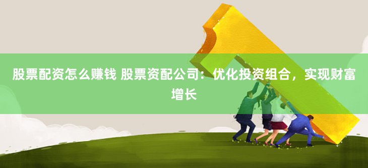 股票配资怎么赚钱 股票资配公司:优化投资组合,实现财富增长