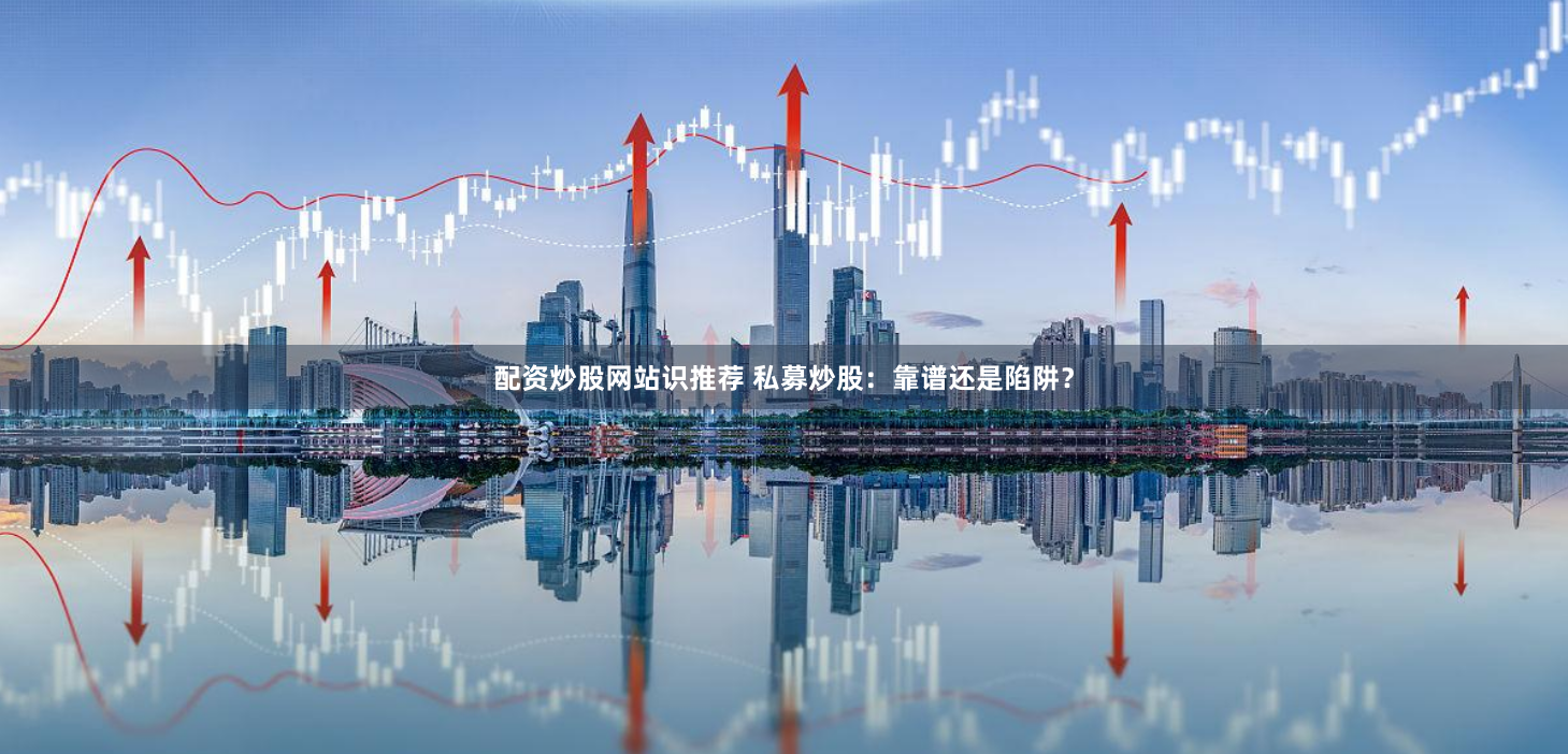 配资炒股网站识推荐 私募炒股:靠谱还是陷阱?