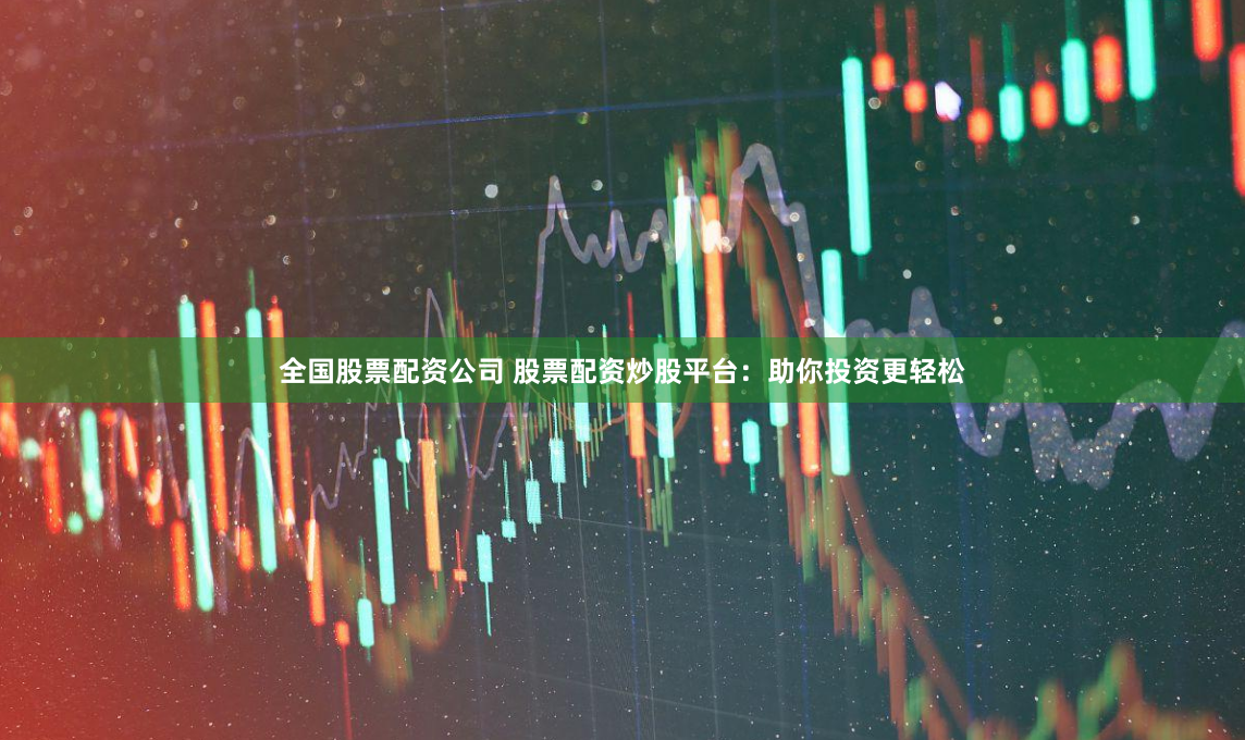 全国股票配资公司 股票配资炒股平台:助你投资更轻松