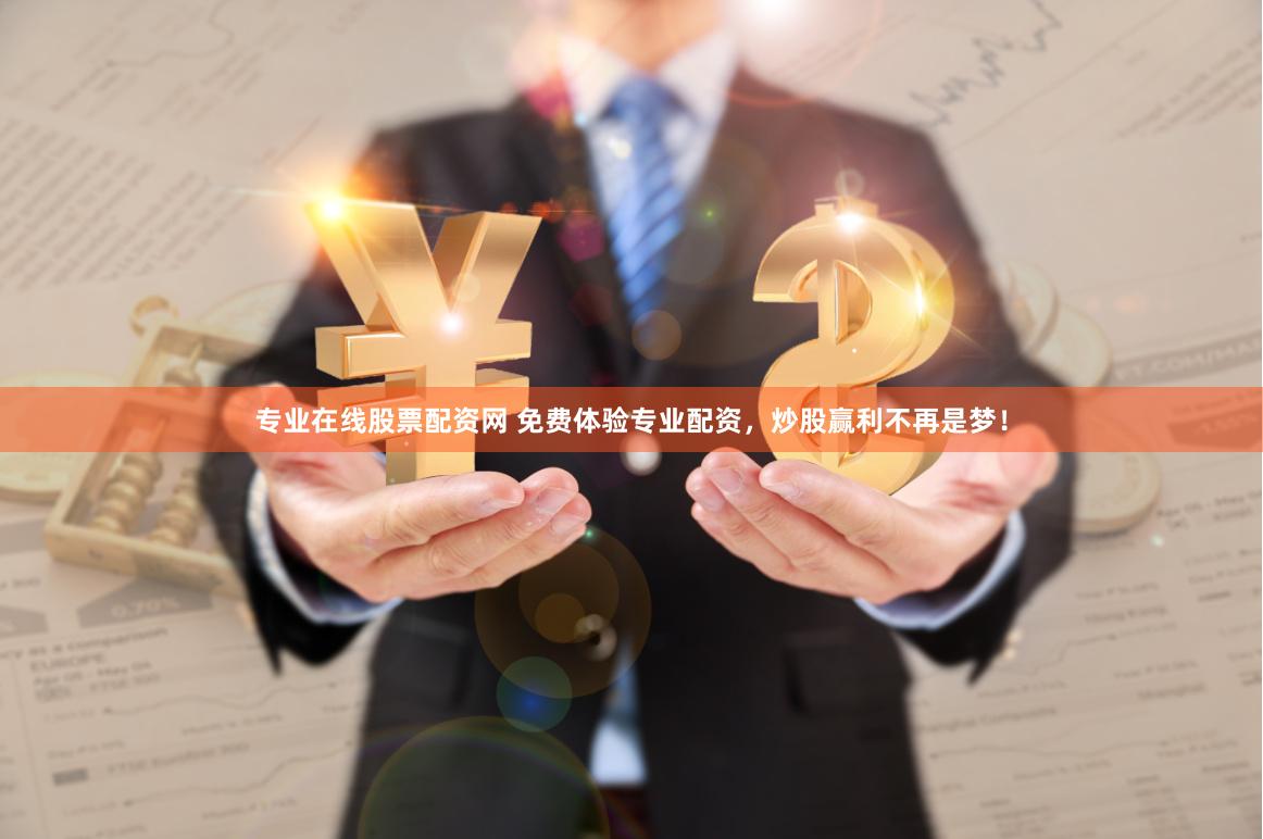 专业在线股票配资网 免费体验专业配资,炒股赢利不再是梦!