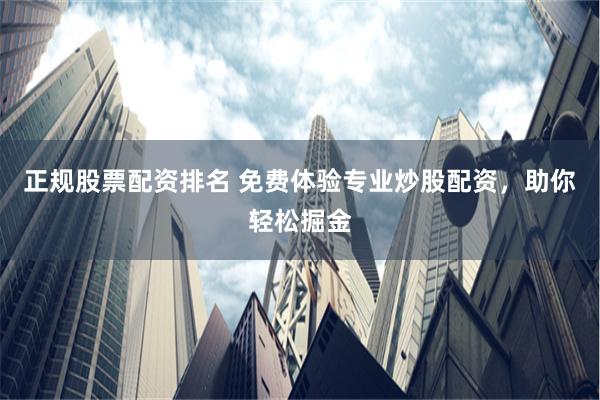 正规股票配资排名 免费体验专业炒股配资,助你轻松掘金