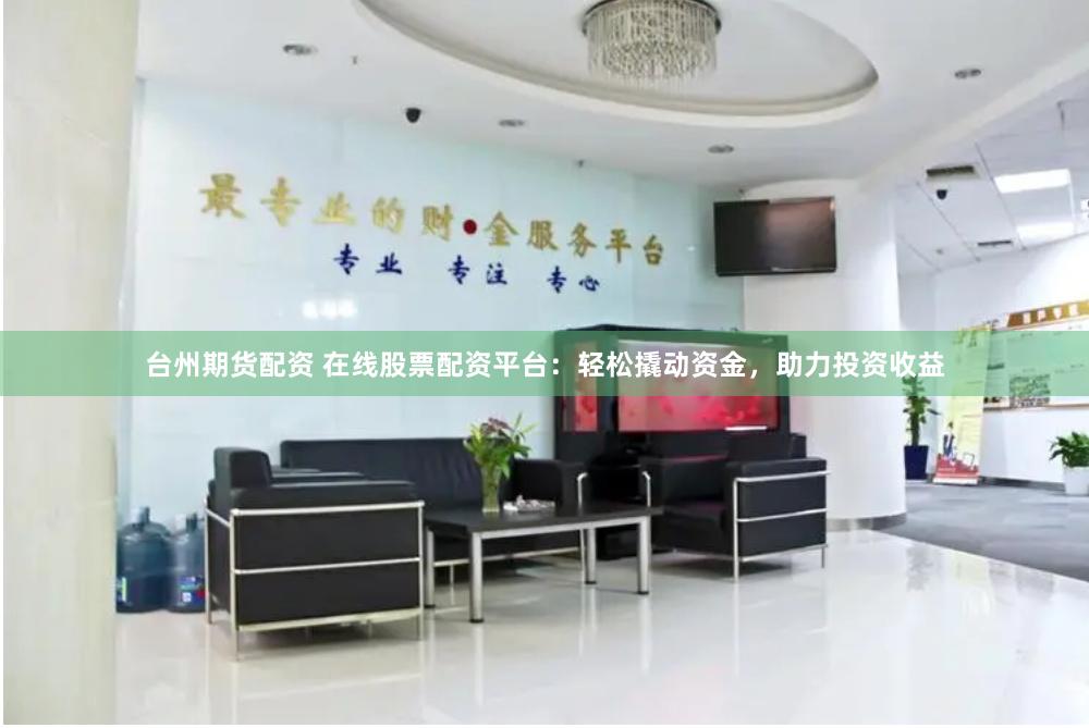 台州期货配资 在线股票配资平台:轻松撬动资金,助力投资收益