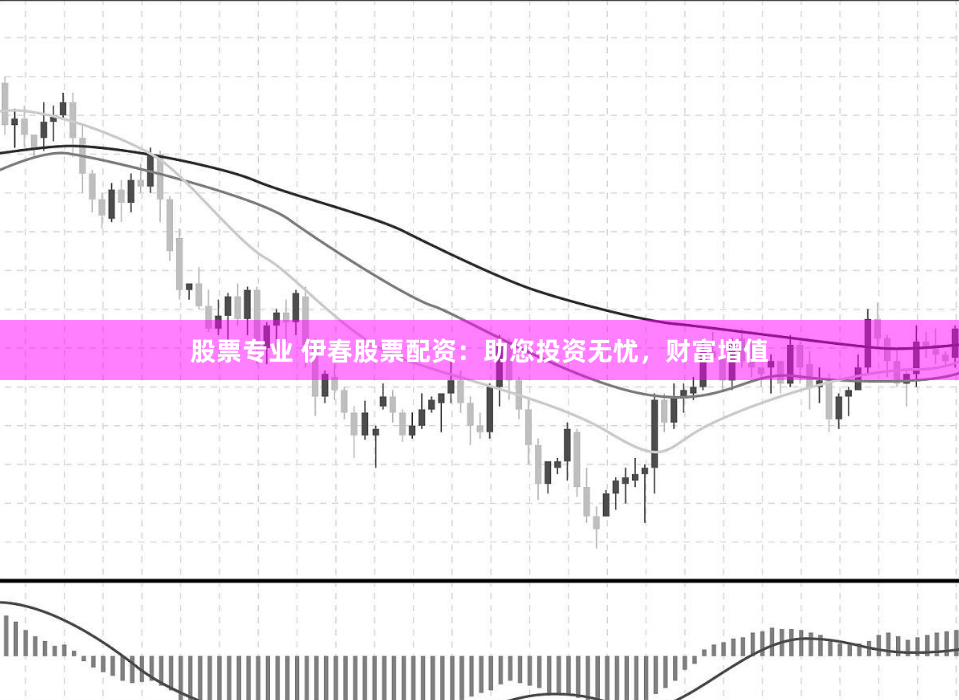 股票专业 伊春股票配资：助您投资无忧，财富增值