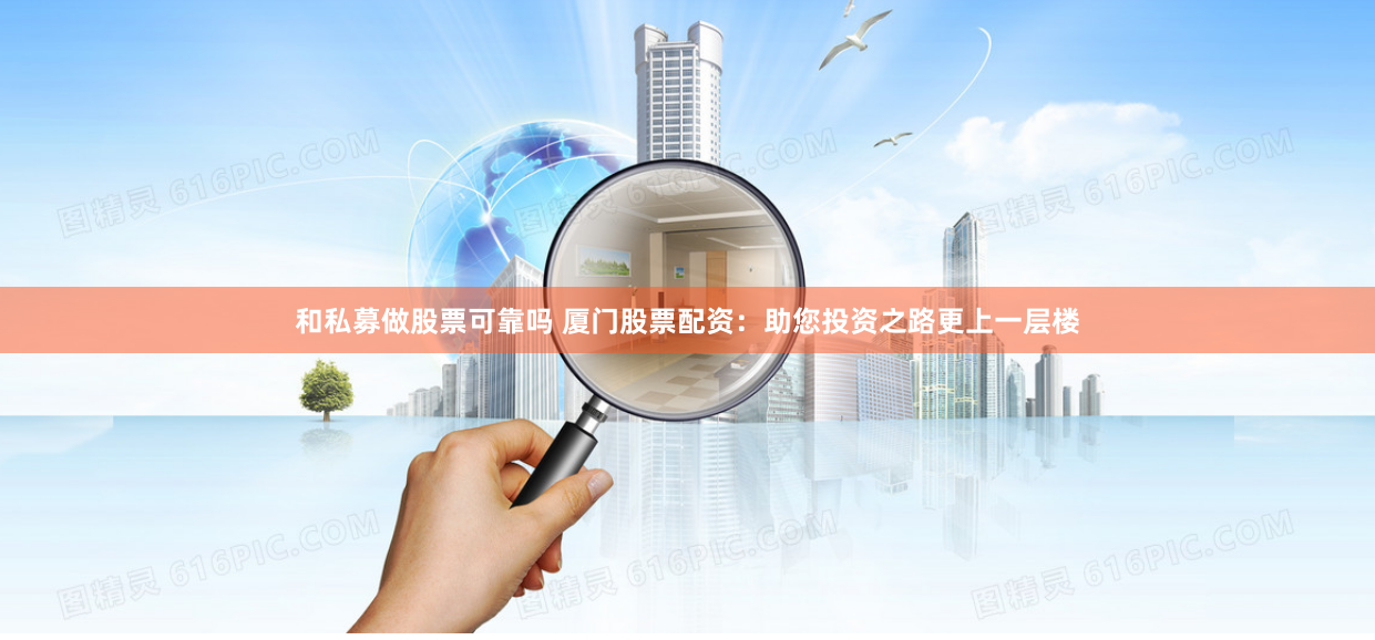 和私募做股票可靠吗 厦门股票配资：助您投资之路更上一层楼