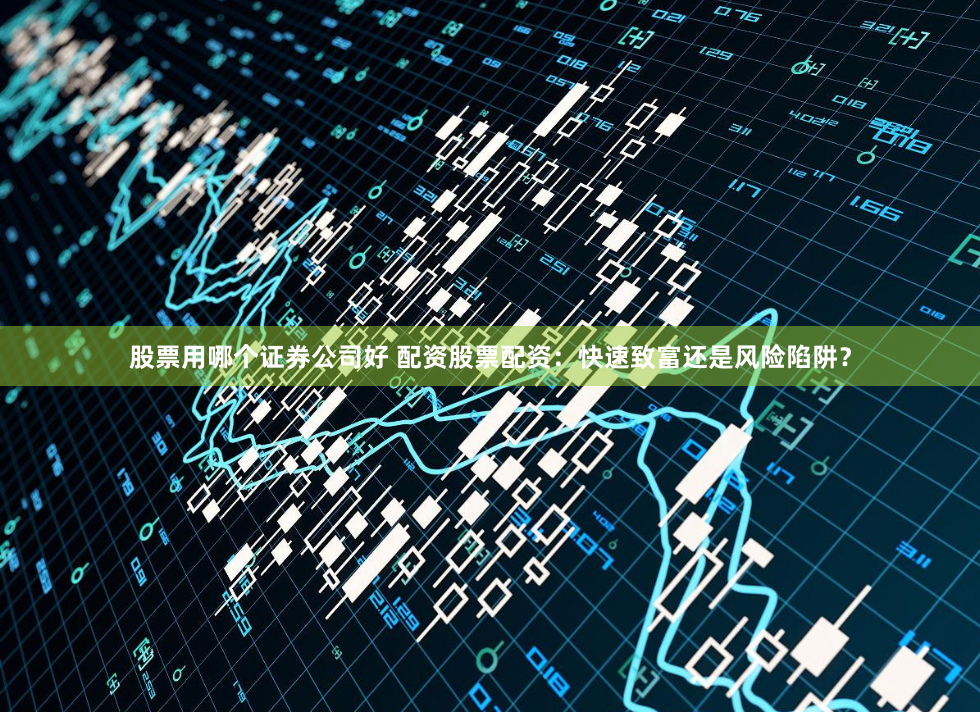 股票用哪个证券公司好 配资股票配资：快速致富还是风险陷阱？