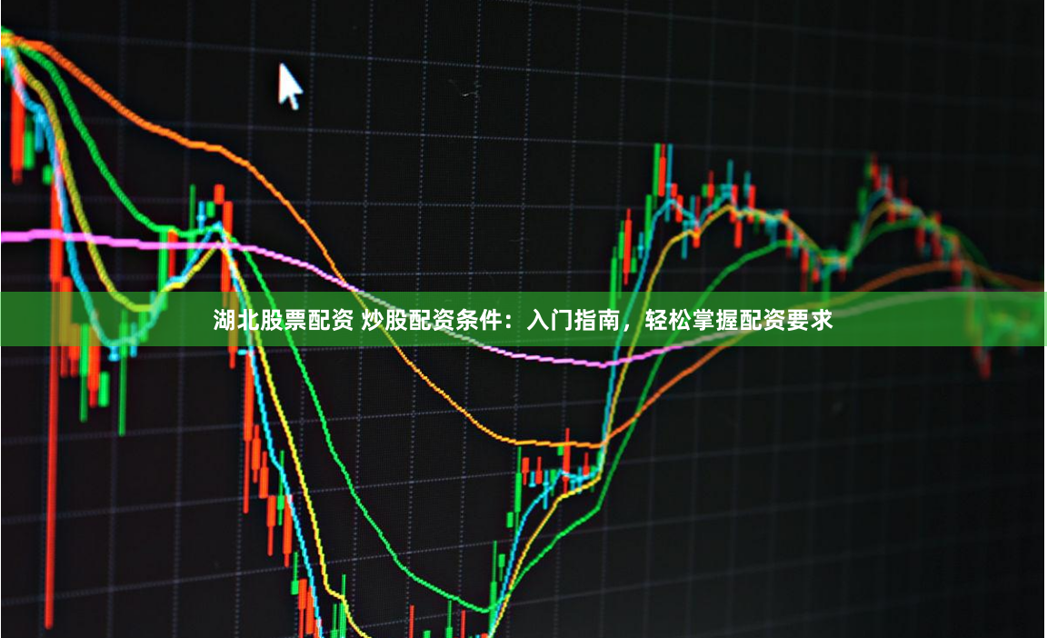 湖北股票配资 炒股配资条件：入门指南，轻松掌握配资要求