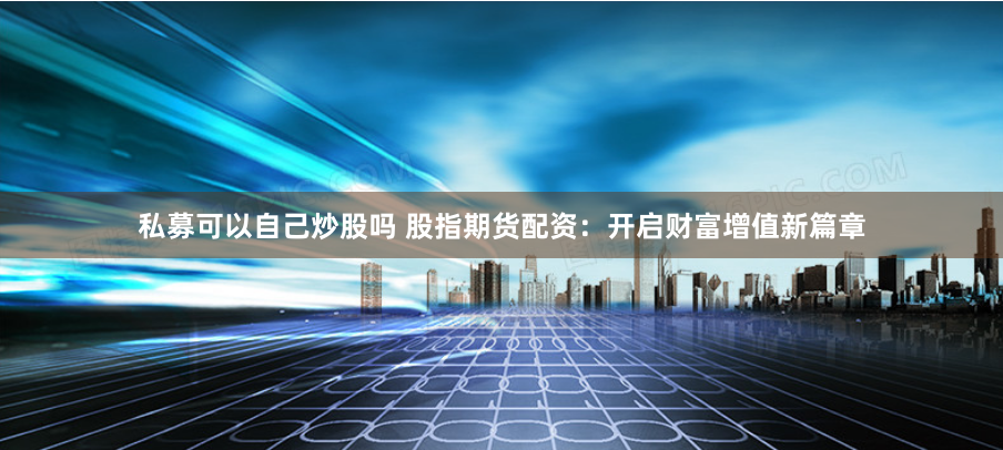 私募可以自己炒股吗 股指期货配资:开启财富增值新篇章