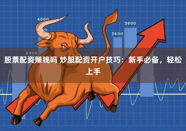 股票配资赚钱吗 炒股配资开户技巧:新手必备,轻松上手