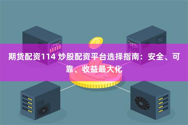 期货配资114 炒股配资平台选择指南：安全、可靠、收益最大化