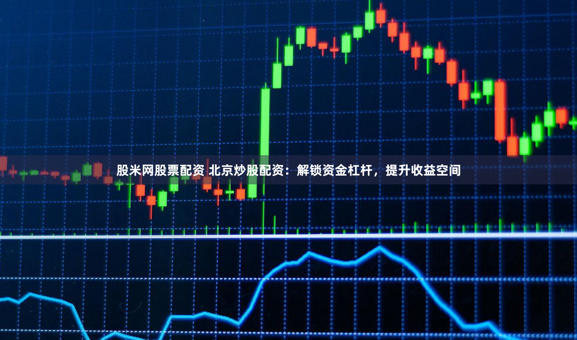 股米网股票配资 北京炒股配资:解锁资金杠杆,提升收益空间