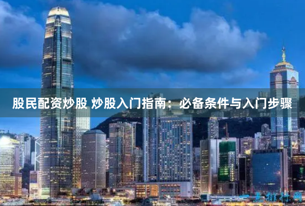 股民配资炒股 炒股入门指南:必备条件与入门步骤