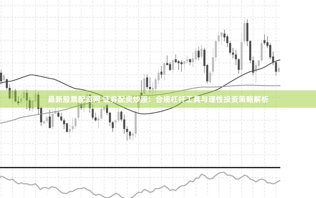 最新股票配资网 证券配资炒股：合规杠杆工具与理性投资策略解析