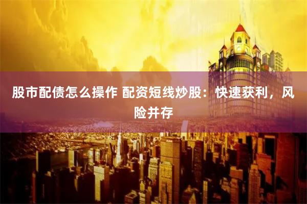 股市配债怎么操作 配资短线炒股:快速获利,风险并存