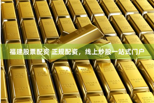 福建股票配资 正规配资，线上炒股一站式门户