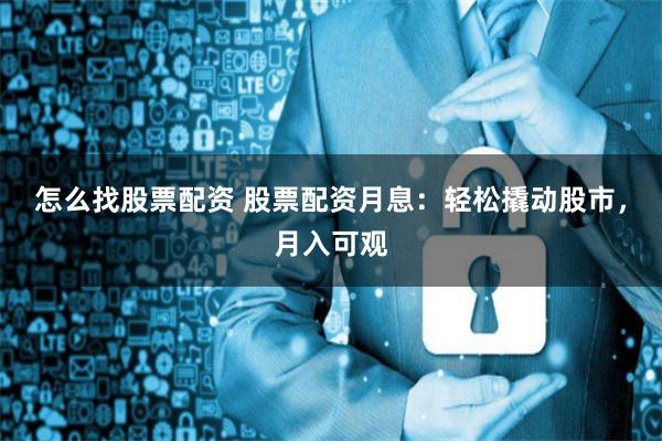 怎么找股票配资 股票配资月息:轻松撬动股市,月入可观