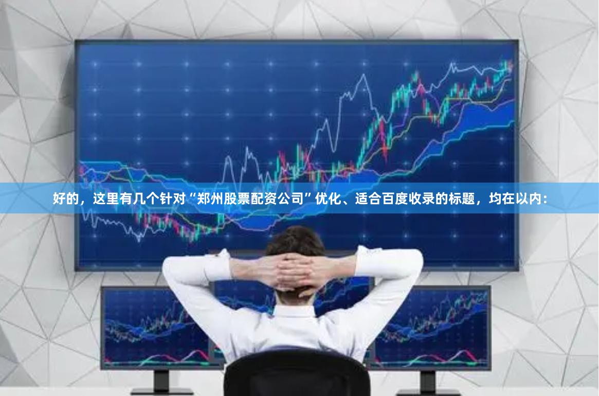 好的,这里有几个针对“郑州股票配资公司”优化、适合百度收录的标题,均在以内: