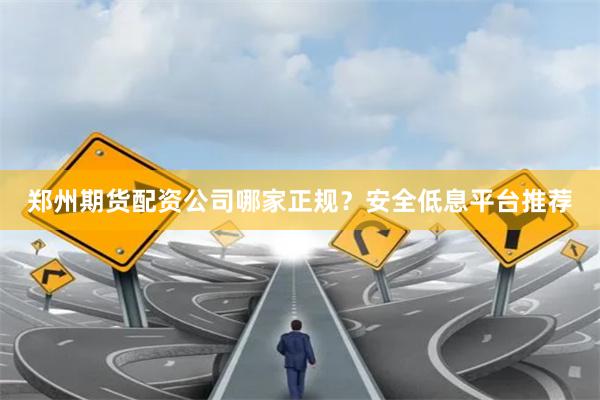 郑州期货配资公司哪家正规?安全低息平台推荐