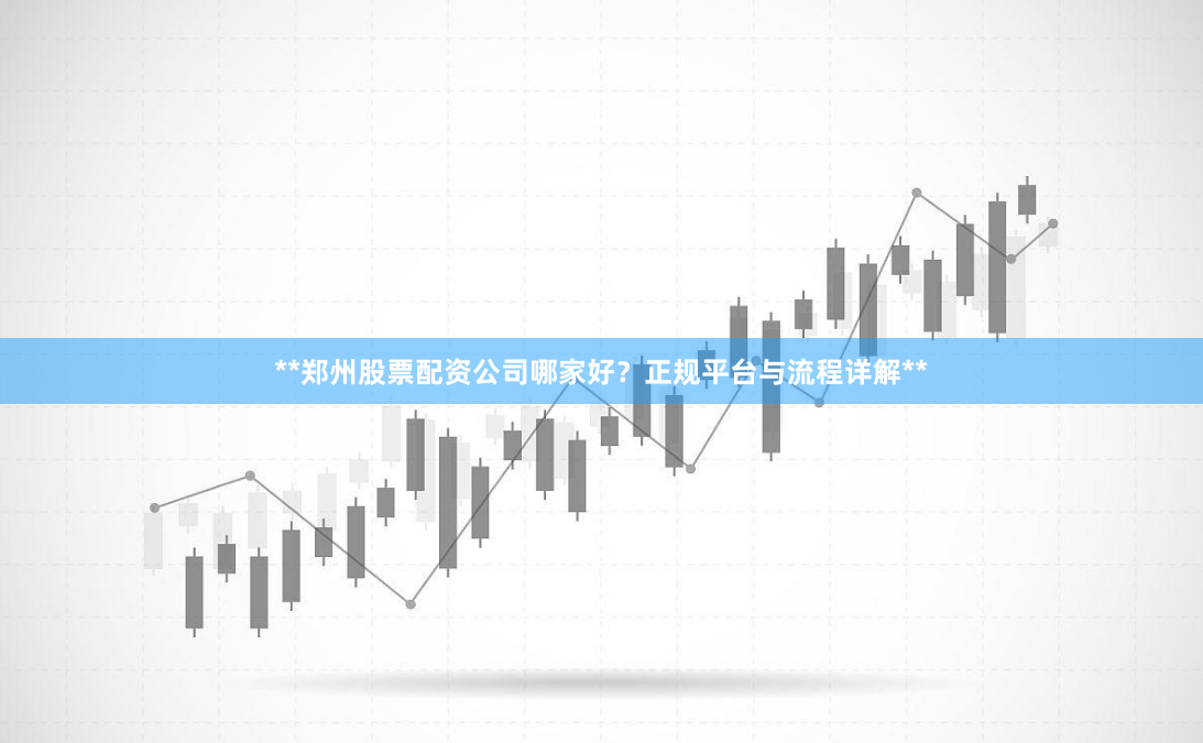 **郑州股票配资公司哪家好？正规平台与流程详解**