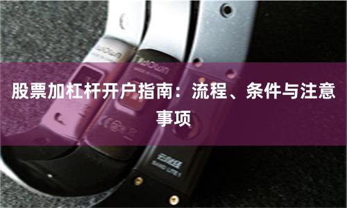 股票加杠杆开户指南：流程、条件与注意事项