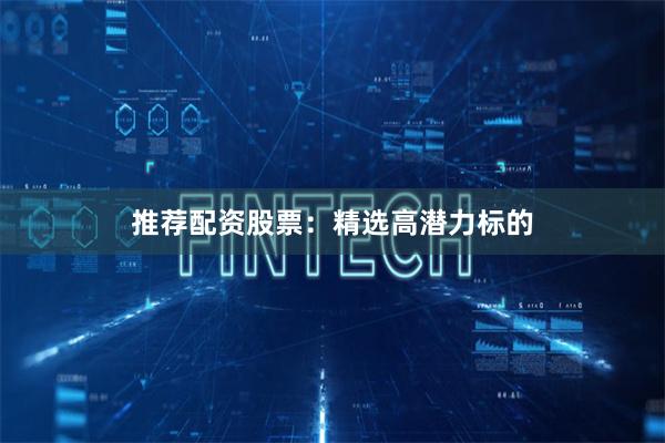 推荐配资股票：精选高潜力标的