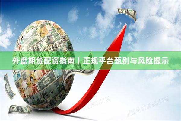 外盘期货配资指南｜正规平台甄别与风险提示
