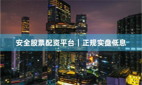 安全股票配资平台｜正规实盘低息